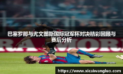 巴塞罗那与尤文图斯国际冠军杯对决精彩回顾与赛后分析