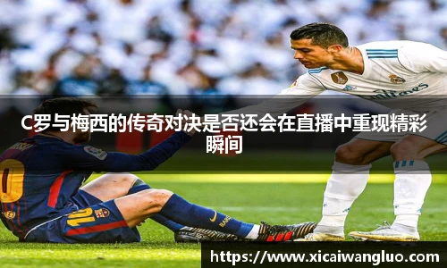 C罗与梅西的传奇对决是否还会在直播中重现精彩瞬间